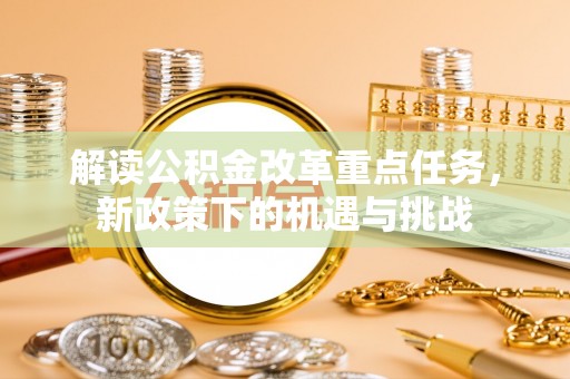 薛城解读公积金改革重点任务，新政策下的机遇与挑战