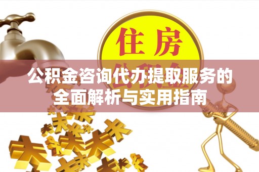 薛城公积金咨询代办提取服务的全面解析与实用指南