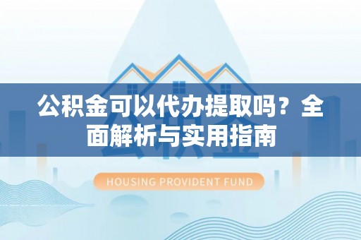 薛城公积金可以代办提取吗？全面解析与实用指南