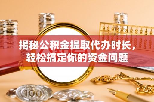 薛城揭秘公积金提取代办时长，轻松搞定你的资金问题