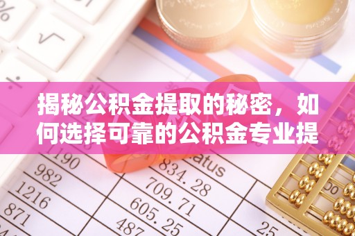 薛城揭秘公积金提取的秘密，如何选择可靠的公积金专业提取代办服务