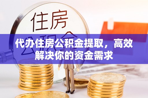 薛城代办住房公积金提取，高效解决你的资金需求