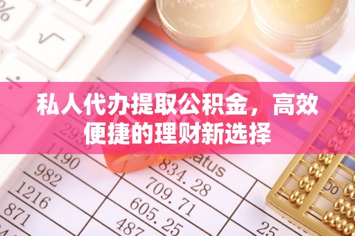 薛城私人代办提取公积金，高效便捷的理财新选择