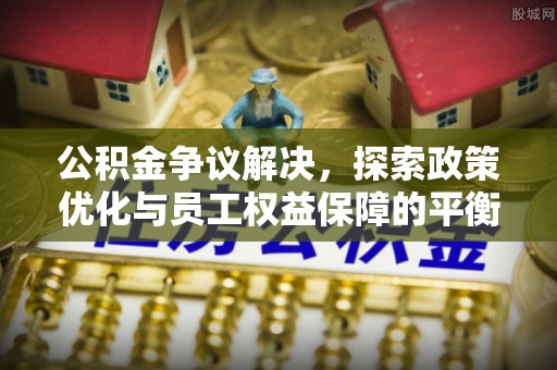 薛城公积金争议解决，探索政策优化与员工权益保障的平衡点