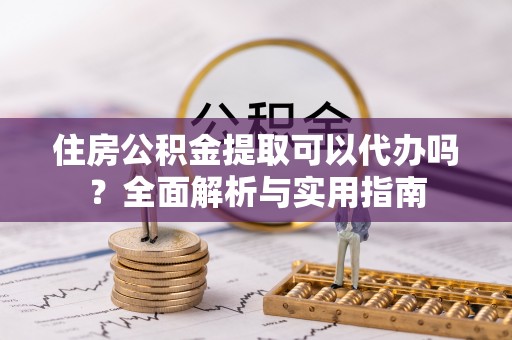 薛城住房公积金提取可以代办吗？全面解析与实用指南