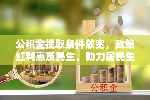 薛城公积金提取条件放宽，政策红利惠及民生，助力居民生活质量提升