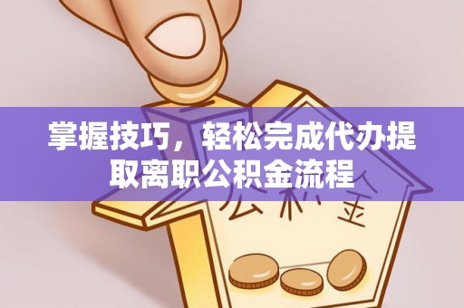 薛城掌握技巧，轻松完成代办提取离职公积金流程