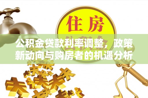 薛城公积金贷款利率调整，政策新动向与购房者的机遇分析