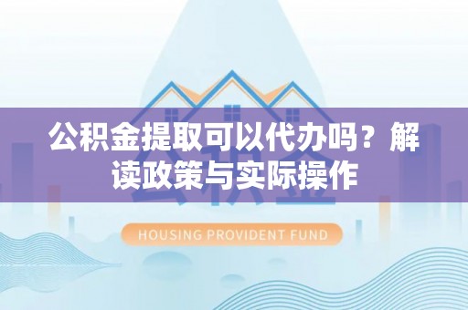 薛城公积金提取可以代办吗？解读政策与实际操作