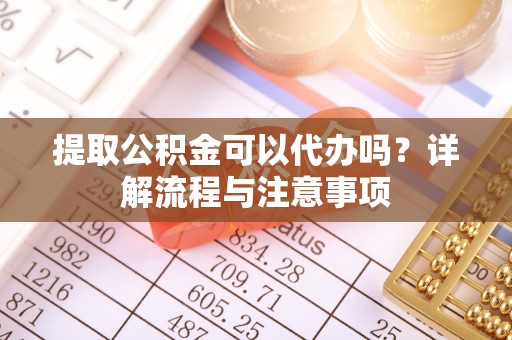 薛城提取公积金可以代办吗？详解流程与注意事项