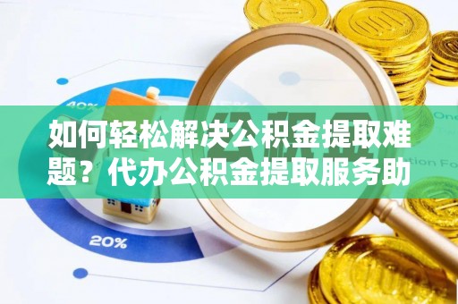 薛城如何轻松解决公积金提取难题？代办公积金提取服务助您一臂之力