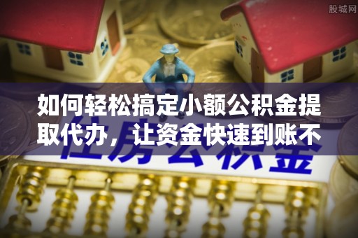薛城如何轻松搞定小额公积金提取代办，让资金快速到账不是梦
