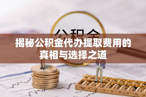 薛城揭秘公积金代办提取费用的真相与选择之道
