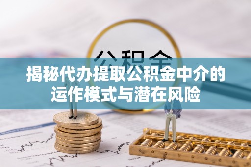 薛城揭秘代办提取公积金中介的运作模式与潜在风险