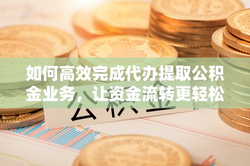 薛城如何高效完成代办提取公积金业务，让资金流转更轻松
