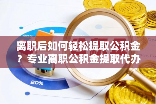 薛城离职后如何轻松提取公积金？专业离职公积金提取代办服务指南