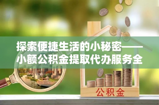 薛城探索便捷生活的小秘密——小额公积金提取代办服务全解析