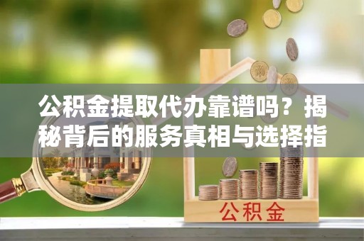 薛城公积金提取代办靠谱吗？揭秘背后的服务真相与选择指南