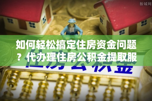 薛城如何轻松搞定住房资金问题？代办理住房公积金提取服务全解析