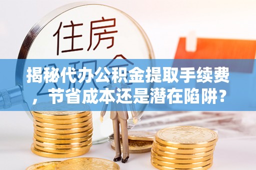 薛城揭秘代办公积金提取手续费，节省成本还是潜在陷阱？