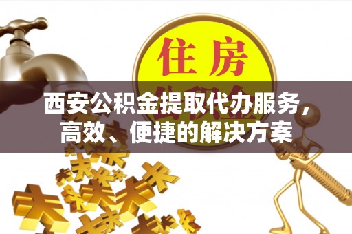 薛城西安公积金提取代办服务，高效、便捷的解决方案