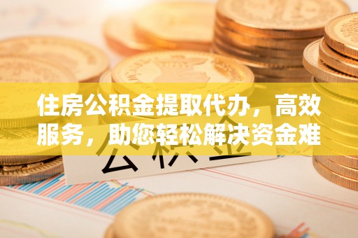 薛城住房公积金提取代办，高效服务，助您轻松解决资金难题