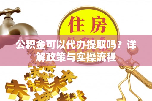 薛城公积金可以代办提取吗？详解政策与实操流程