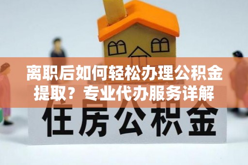 薛城离职后如何轻松办理公积金提取？专业代办服务详解