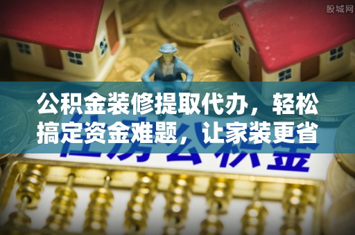 薛城公积金装修提取代办，轻松搞定资金难题，让家装更省心