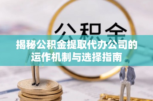 薛城揭秘公积金提取代办公司的运作机制与选择指南