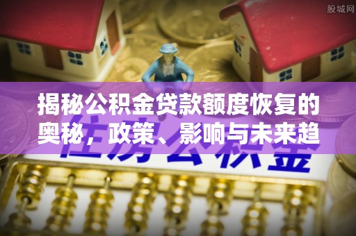薛城揭秘公积金贷款额度恢复的奥秘，政策、影响与未来趋势