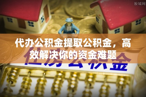 薛城代办公积金提取公积金，高效解决你的资金难题