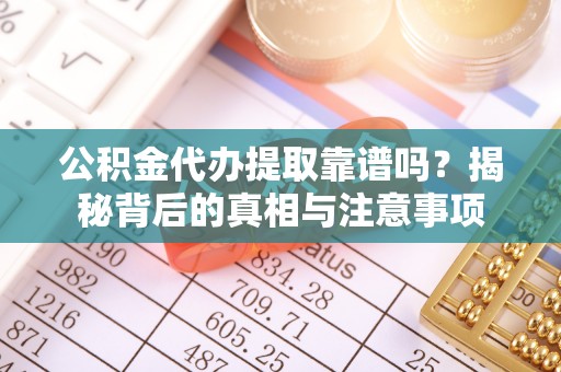 薛城公积金代办提取靠谱吗？揭秘背后的真相与注意事项
