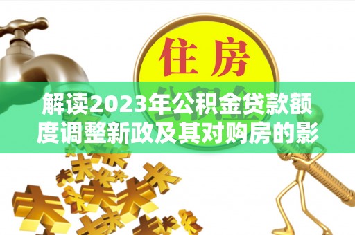 薛城解读2023年公积金贷款额度调整新政及其对购房的影响