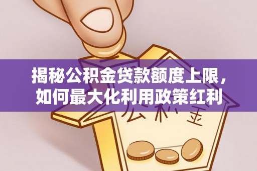 薛城揭秘公积金贷款额度上限，如何最大化利用政策红利