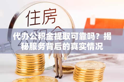 薛城代办公积金提取可靠吗？揭秘服务背后的真实情况