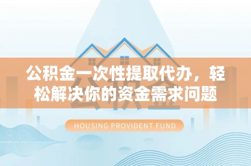 薛城公积金一次性提取代办，轻松解决你的资金需求问题
