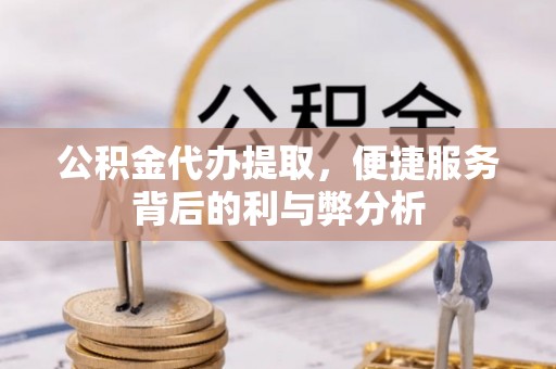 薛城公积金代办提取，便捷服务背后的利与弊分析