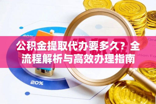 薛城公积金提取代办要多久？全流程解析与高效办理指南