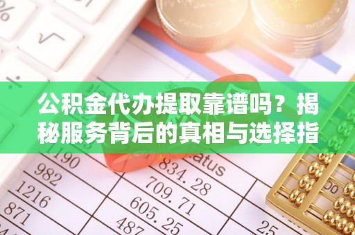薛城公积金代办提取靠谱吗？揭秘服务背后的真相与选择指南
