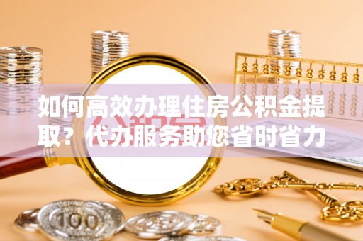 薛城如何高效办理住房公积金提取？代办服务助您省时省力