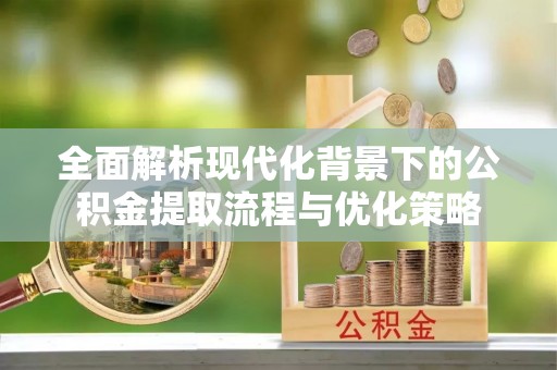 薛城全面解析现代化背景下的公积金提取流程与优化策略