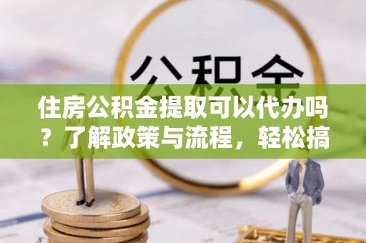 薛城住房公积金提取可以代办吗？了解政策与流程，轻松搞定公积金提取