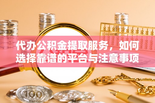 薛城代办公积金提取服务，如何选择靠谱的平台与注意事项