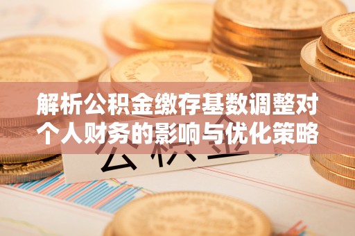 薛城解析公积金缴存基数调整对个人财务的影响与优化策略