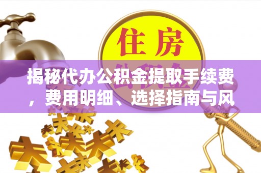 薛城揭秘代办公积金提取手续费，费用明细、选择指南与风险防范
