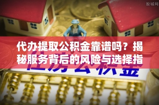 薛城代办提取公积金靠谱吗？揭秘服务背后的风险与选择指南