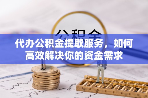 薛城代办公积金提取服务，如何高效解决你的资金需求