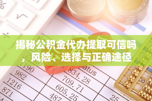 薛城揭秘公积金代办提取可信吗，风险、选择与正确途径