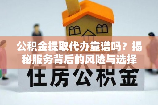 薛城公积金提取代办靠谱吗？揭秘服务背后的风险与选择